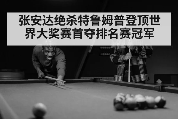张安达绝杀特鲁姆普登顶世界大奖赛首夺排名赛冠军