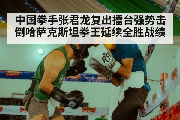 中国拳手张君龙复出擂台强势击倒哈萨克斯坦拳王延续全胜战绩