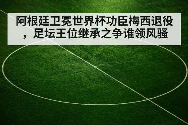 阿根廷卫冕世界杯功臣梅西退役，足坛王位继承之争谁领风骚