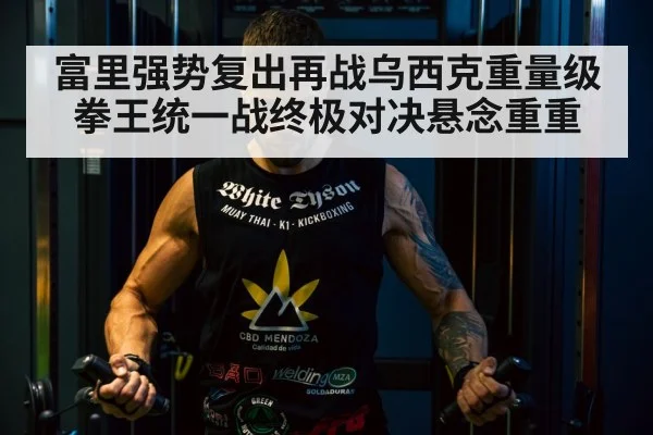 富里强势复出再战乌西克重量级拳王统一战终极对决悬念重重