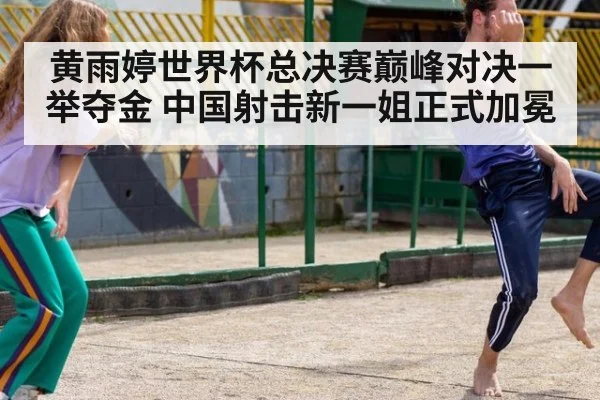 黄雨婷世界杯总决赛巅峰对决一举夺金 中国射击新一姐正式加冕