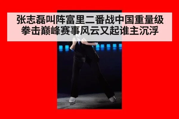 张志磊叫阵富里二番战中国重量级拳击巅峰赛事风云又起谁主沉浮